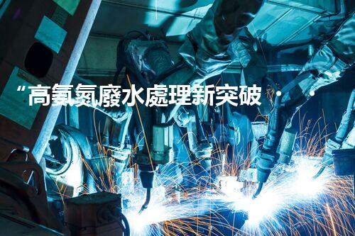 “高氨氮廢水處理新突破，綠色環(huán)保技術(shù)助力高效凈化”